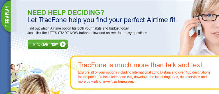 WHICH AIRTIME OPTION IS RIGHT FOR YOU?   Find out by answering four easy questions. Get started at
http://cs1.email2.tracfone.com/trac.asp?l=90989&e=mamcbeth@embarqmail.com&j=112&r=6185