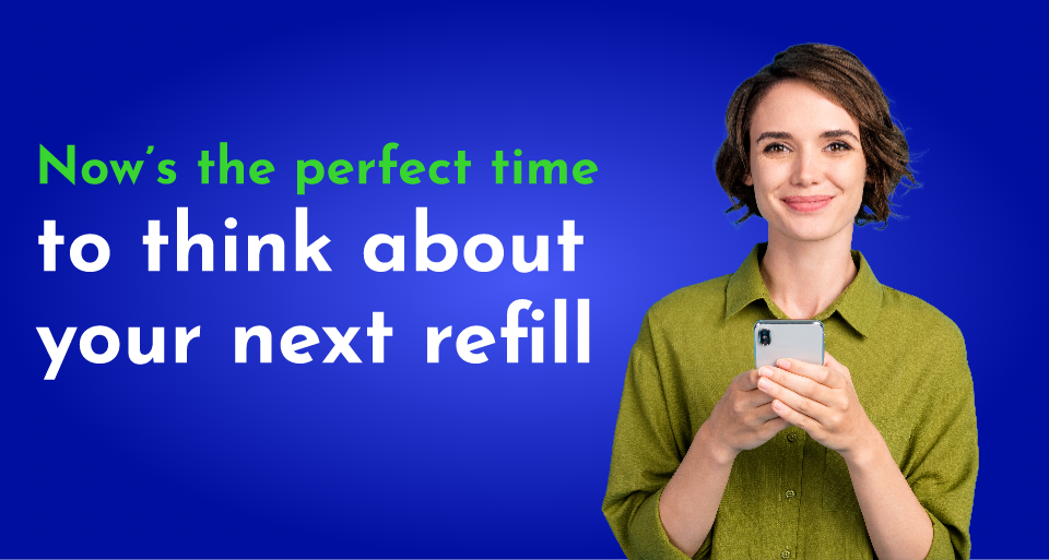 now is the perfect time to think about your next refill