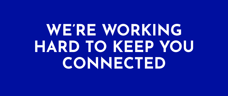 we are working hard to keep you connected