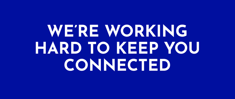 WE ARE WORKING HARD TO KEEP YOU CONNECTED