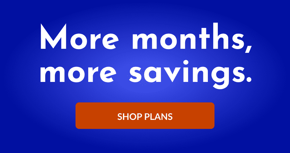 More months, more savings. SHOP PLANS